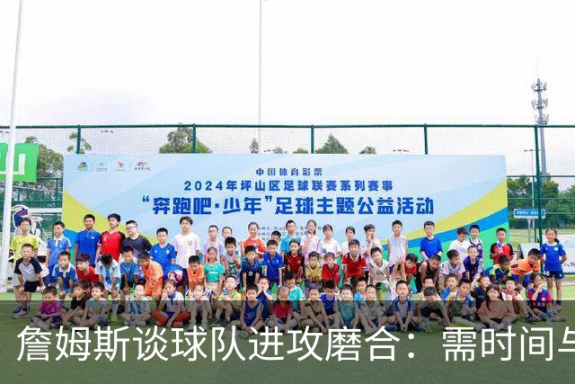 詹姆斯谈球队进攻磨合：需时间与实践才能建立默契