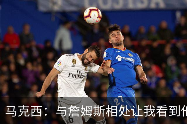 马克西：与詹姆斯相处让我看到他的平易近之处