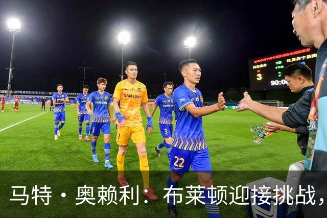 马特·奥赖利：布莱顿迎接挑战，渴望在欧战中绽放光彩